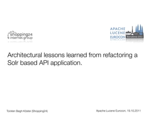 Architectural lessons learned from refactoring a
Solr based API application.




Torsten Bøgh Köster (Shopping24)   Apache Lucene Eurocon, 19.10.2011
 
