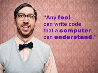 “Any fool
can write code
that a computer
can understand.”
 