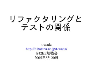 リファクタリングと
  テストの関係
              t­wada
  http://d.hatena.ne.jp/t­wada/
         @J2EE勉強会
         2005年8月20日
 
