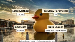 VictorRentea.ro
61
Large Method
God Class
Too Many Parameters
Data Clumps
(String, String, Long) ➔ Address
> 20 lines
> 200 lines
> 4
All numbers are arbitrary. Find your own comfort zone
 