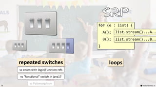VictorRentea.ro
73
switch
repeated switches loops
for (e : list) {
A();
B();
}
list.stream()...A..
list.stream()...B..
vs Polymorphism
vs "functional" switch in java17
vs enum with logic/Function refs
 