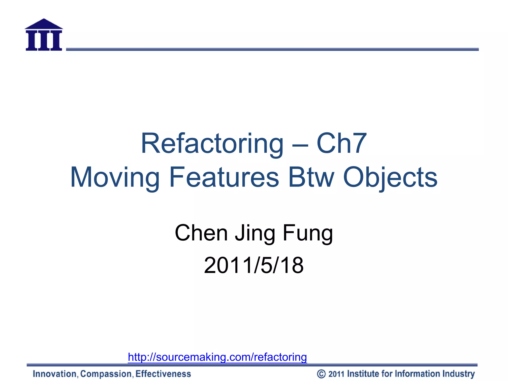 Refactoring – Ch7
Moving Features Btw Objects
             Chen Jing Fung
               2011/5/18


    http://sourcemaking.com/refactoring
 
