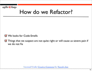 How do we Refactor?


We looks for Code-Smells
Things that we suspect are not quite right or will cause us severe pain if
...