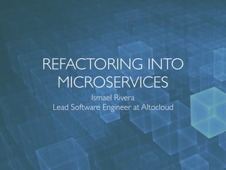REFACTORING INTO
MICROSERVICES
Ismael Rivera
Lead Software Engineer at Altocloud
 
