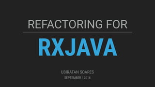 RXJAVA
REFACTORING FOR
UBIRATAN SOARES
SEPTEMBER / 2016
 