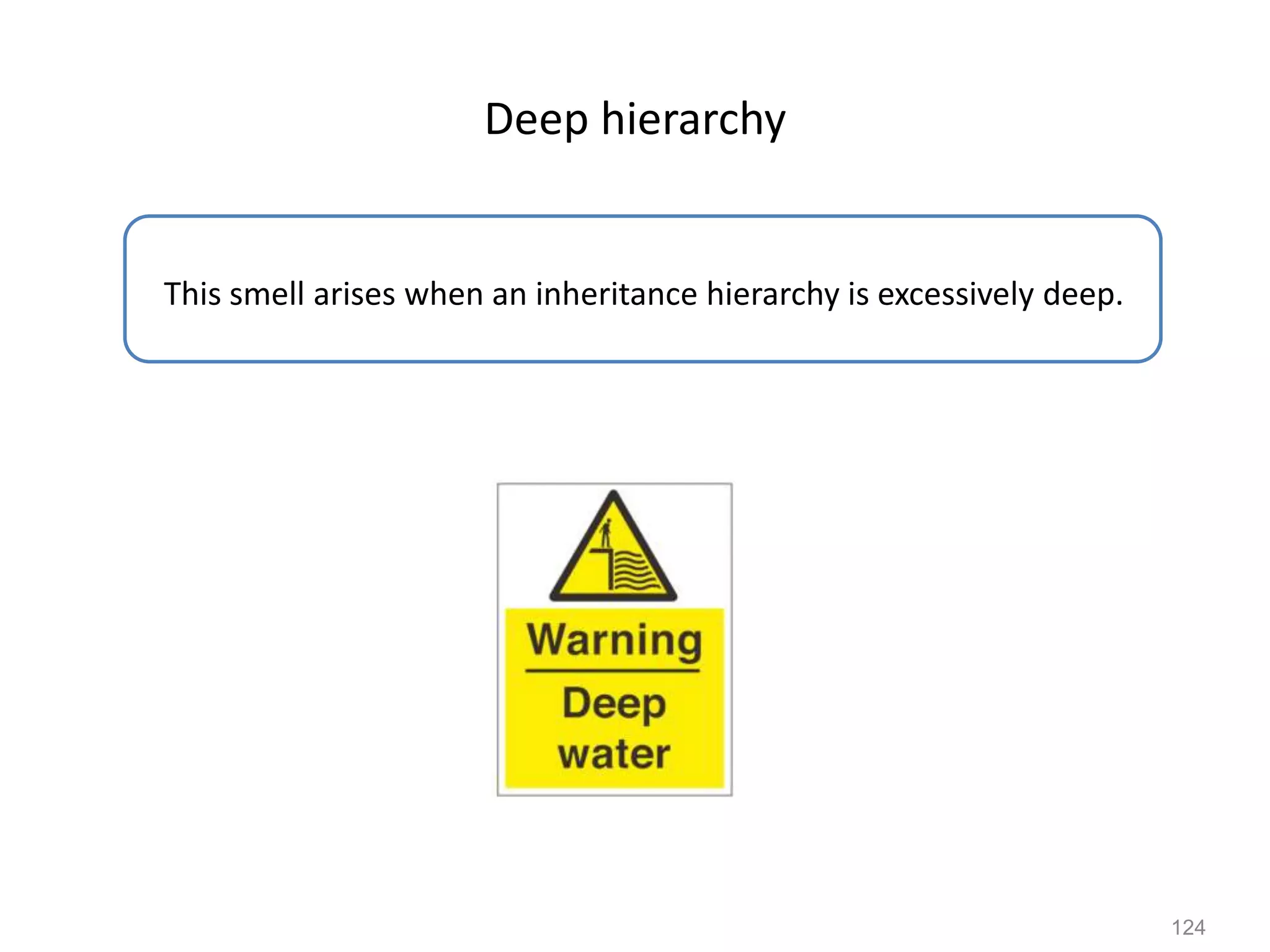 124
Deep hierarchy
This smell arises when an inheritance hierarchy is excessively deep.
 
