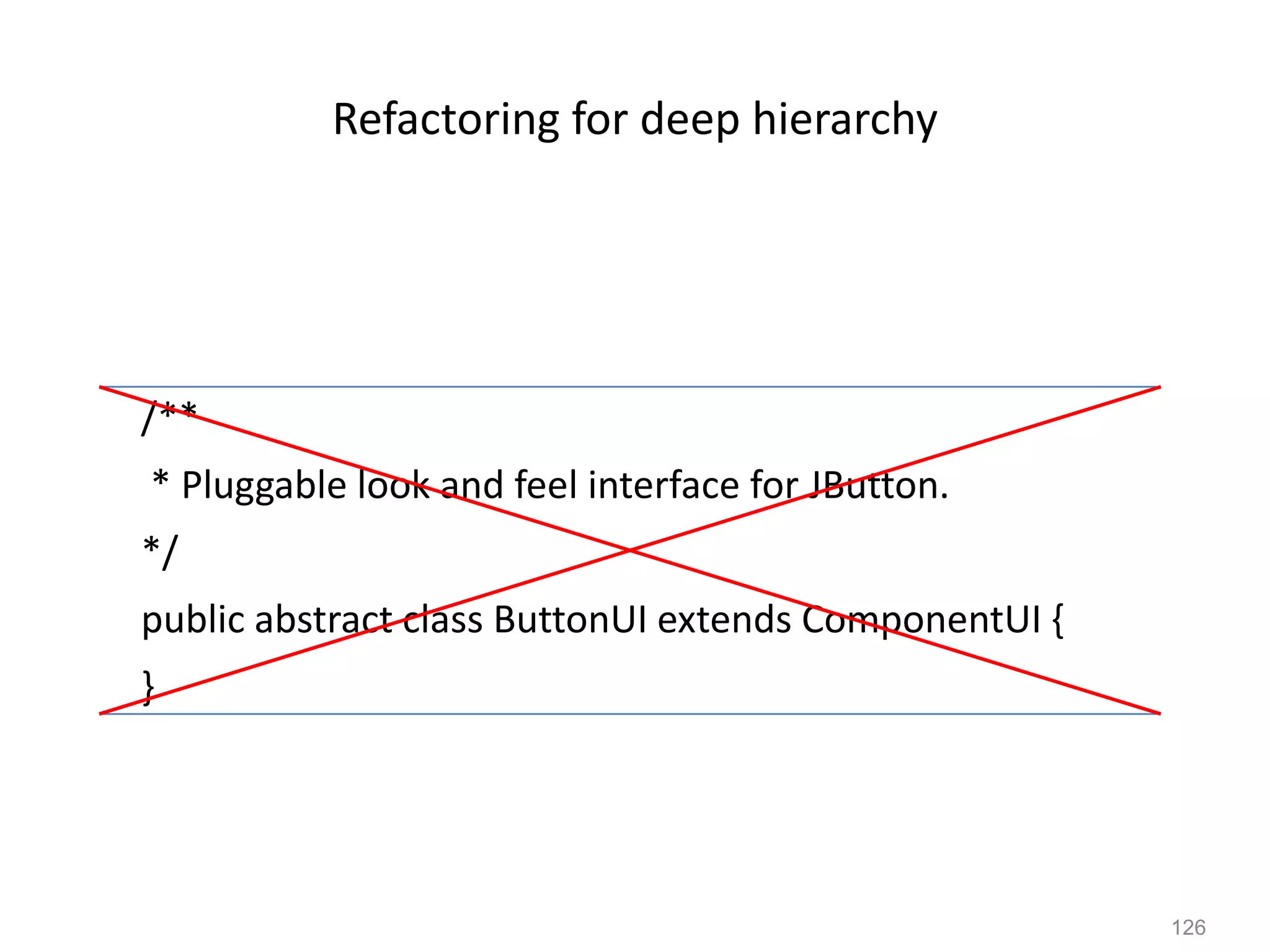 126
Refactoring for deep hierarchy
/**
* Pluggable look and feel interface for JButton.
*/
public abstract class ButtonUI extends ComponentUI {
}
 