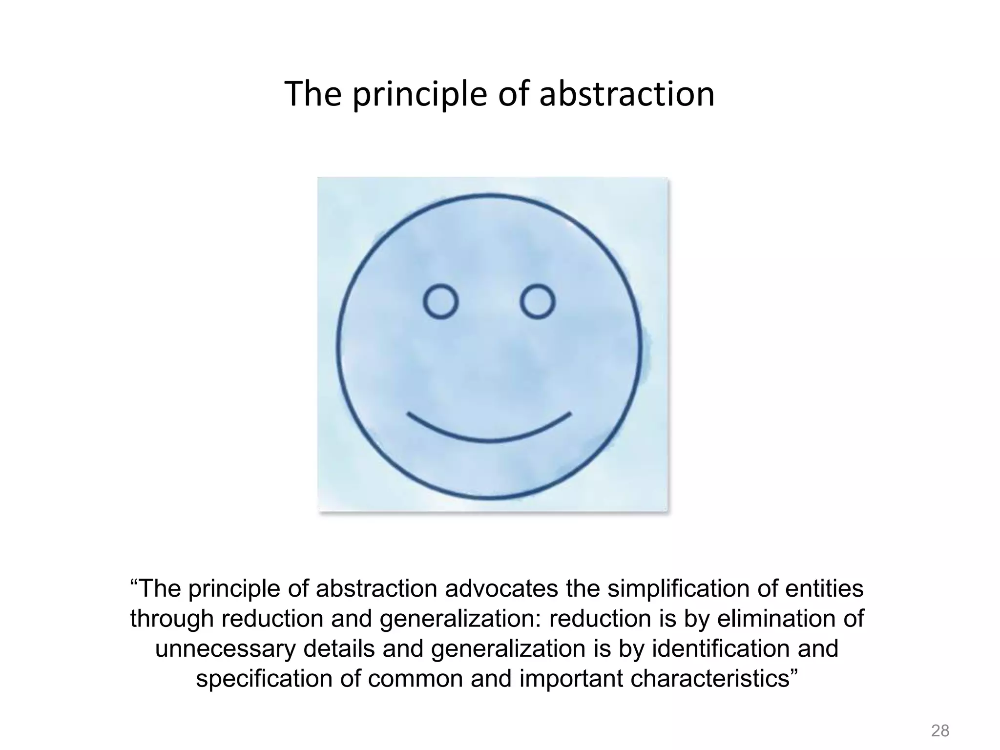 28
The principle of abstraction
“The principle of abstraction advocates the simplification of entities
through reduction and generalization: reduction is by elimination of
unnecessary details and generalization is by identification and
specification of common and important characteristics”
 