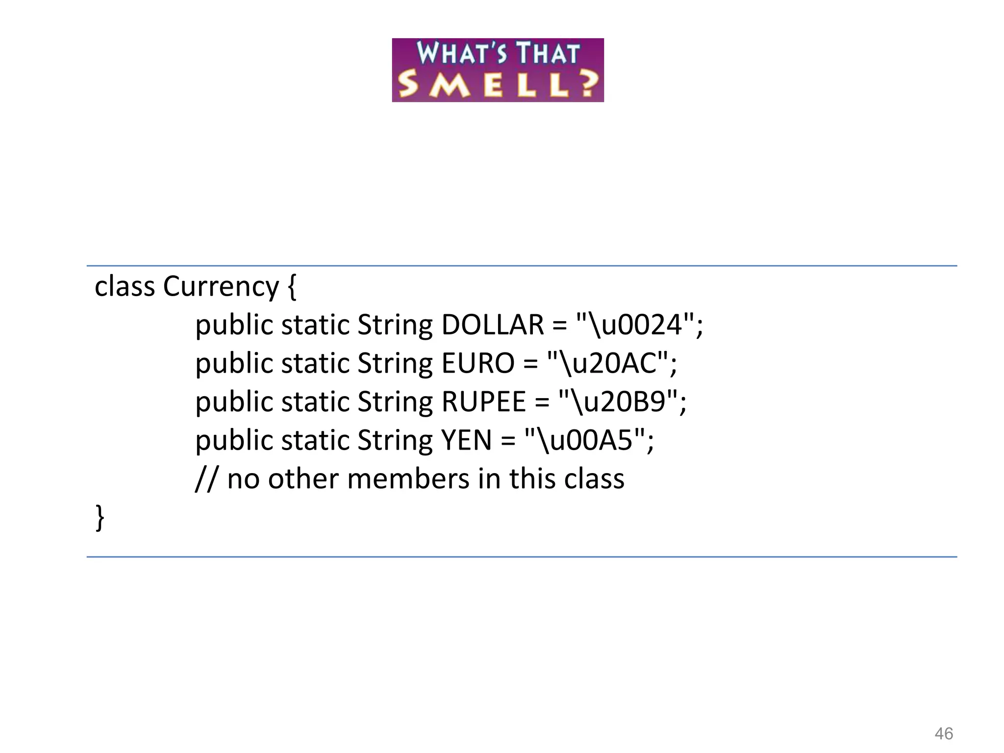 46
class Currency {
public static String DOLLAR = "u0024";
public static String EURO = "u20AC";
public static String RUPEE = "u20B9";
public static String YEN = "u00A5";
// no other members in this class
}
 