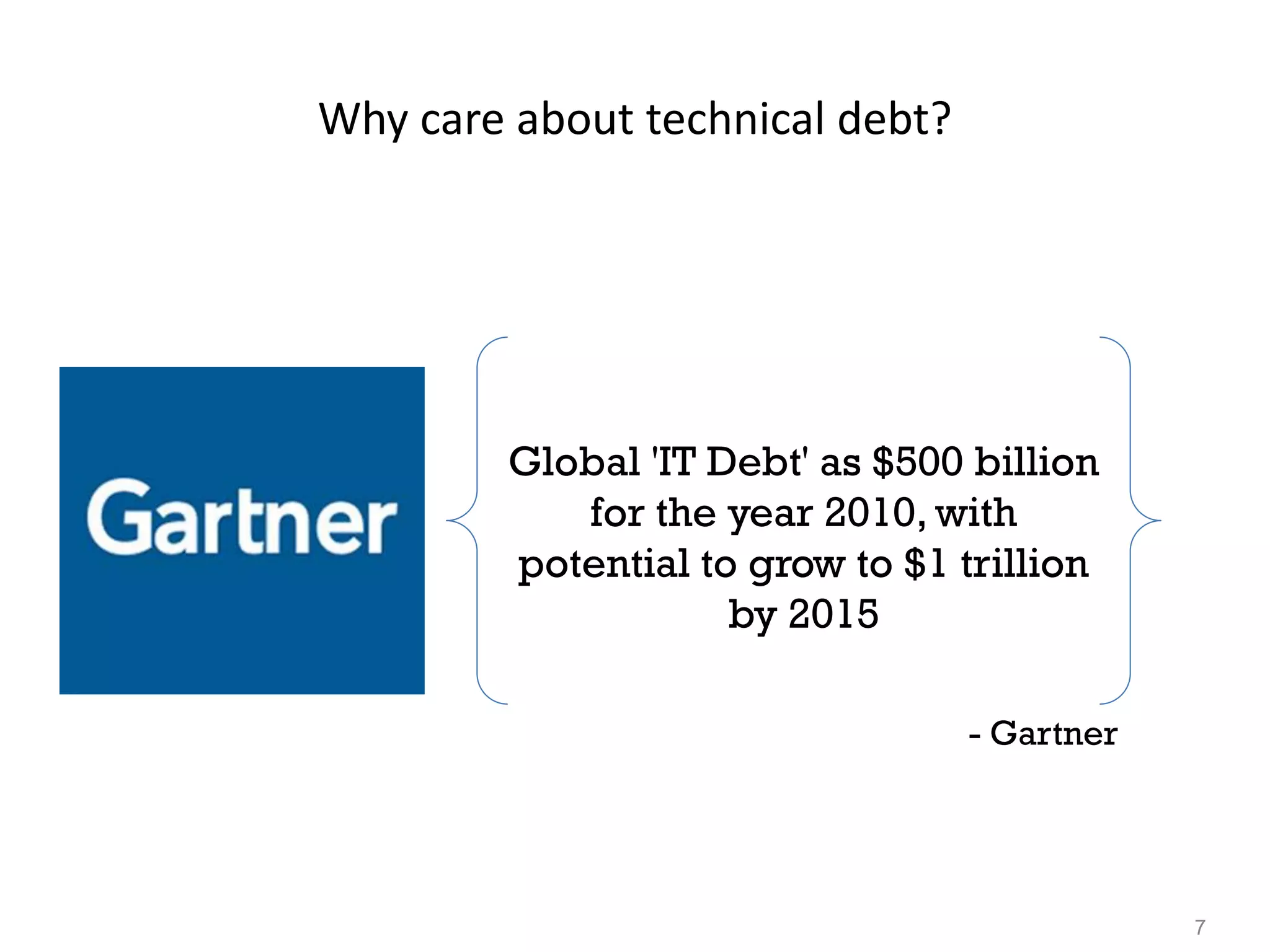 7
Why care about technical debt?
Global 'IT Debt' as $500 billion
for the year 2010, with
potential to grow to $1 trillion
by 2015
- Gartner
 