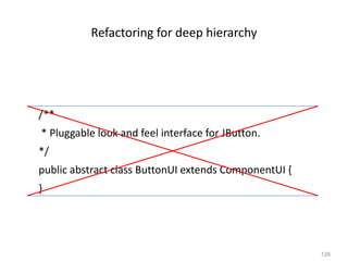 126
Refactoring for deep hierarchy
/**
* Pluggable look and feel interface for JButton.
*/
public abstract class ButtonUI extends ComponentUI {
}
 