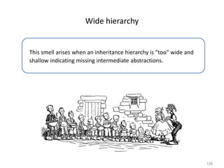 128
Wide hierarchy
This smell arises when an inheritance hierarchy is “too” wide and
shallow indicating missing intermediate abstractions.
 