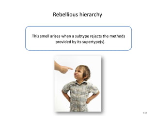 131
Rebellious hierarchy
This smell arises when a subtype rejects the methods
provided by its supertype(s).
 