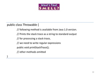 30
public class Throwable {
// following method is available from Java 1.0 version.
// Prints the stack trace as a string to standard output
// for processing a stack trace,
// we need to write regular expressions
public void printStackTrace();
// other methods omitted
}
 