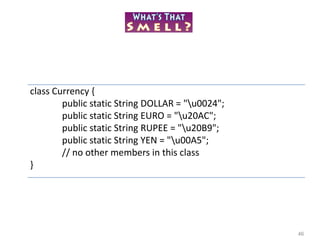 46
class Currency {
public static String DOLLAR = "u0024";
public static String EURO = "u20AC";
public static String RUPEE = "u20B9";
public static String YEN = "u00A5";
// no other members in this class
}
 