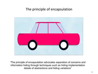 60
The principle of encapsulation
“The principle of encapsulation advocates separation of concerns and
information hiding through techniques such as hiding implementation
details of abstractions and hiding variations”
 