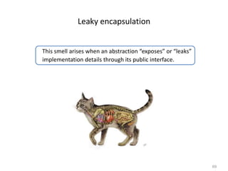 69
Leaky encapsulation
This smell arises when an abstraction “exposes” or “leaks”
implementation details through its public interface.
 