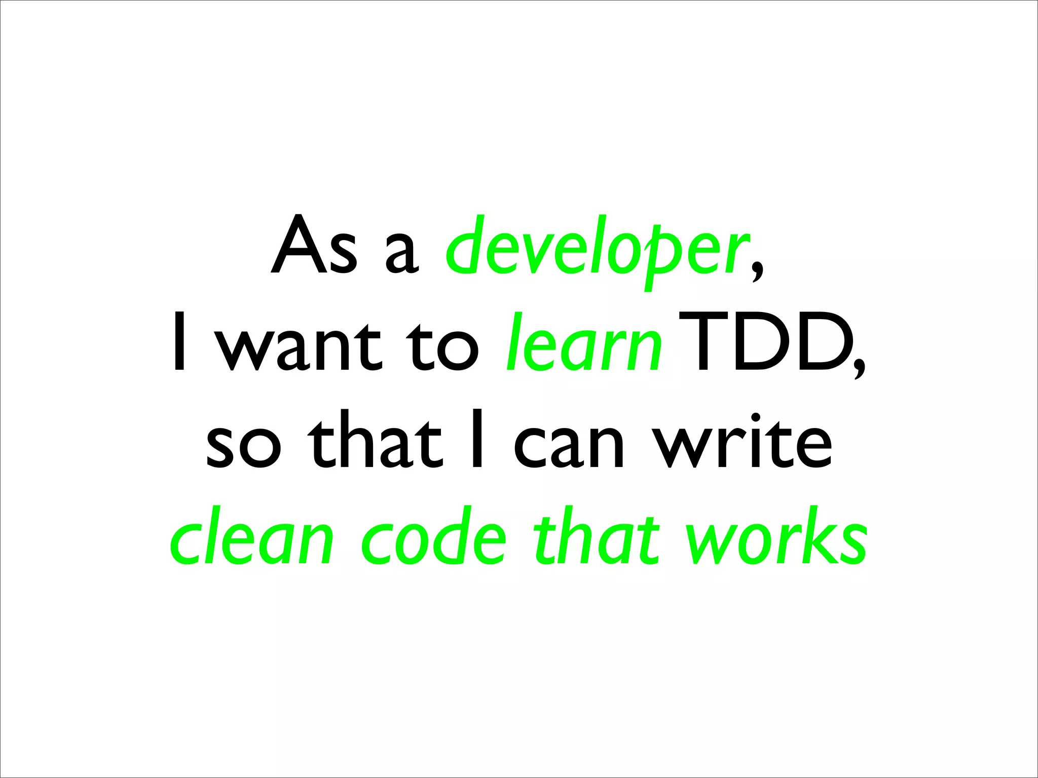 As a developer,
I want to learn TDD,
  so that I can write
clean code that works
 