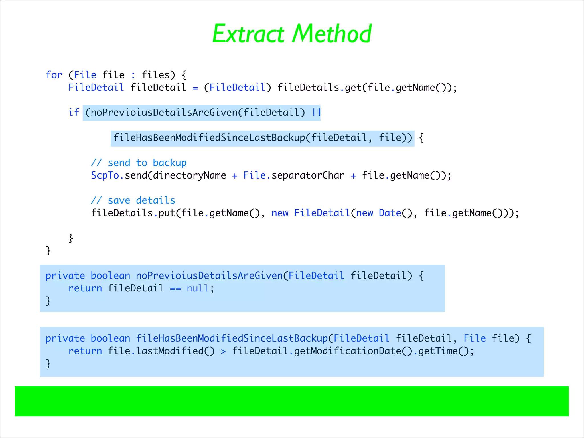 Extract Method
for (File file : files) {
    FileDetail fileDetail = (FileDetail) fileDetails.get(file.getName());

    if (noPrevioiusDetailsAreGiven(fileDetail) ||

           fileHasBeenModifiedSinceLastBackup(fileDetail, file)) {

        // send to backup
        ScpTo.send(directoryName + File.separatorChar + file.getName());

        // save details
        fileDetails.put(file.getName(), new FileDetail(new Date(), file.getName()));

    }
}

private boolean noPrevioiusDetailsAreGiven(FileDetail fileDetail) {
    return fileDetail == null;
}



private boolean fileHasBeenModifiedSinceLastBackup(FileDetail fileDetail, File file) {
    return file.lastModified() > fileDetail.getModificationDate().getTime();
}
 