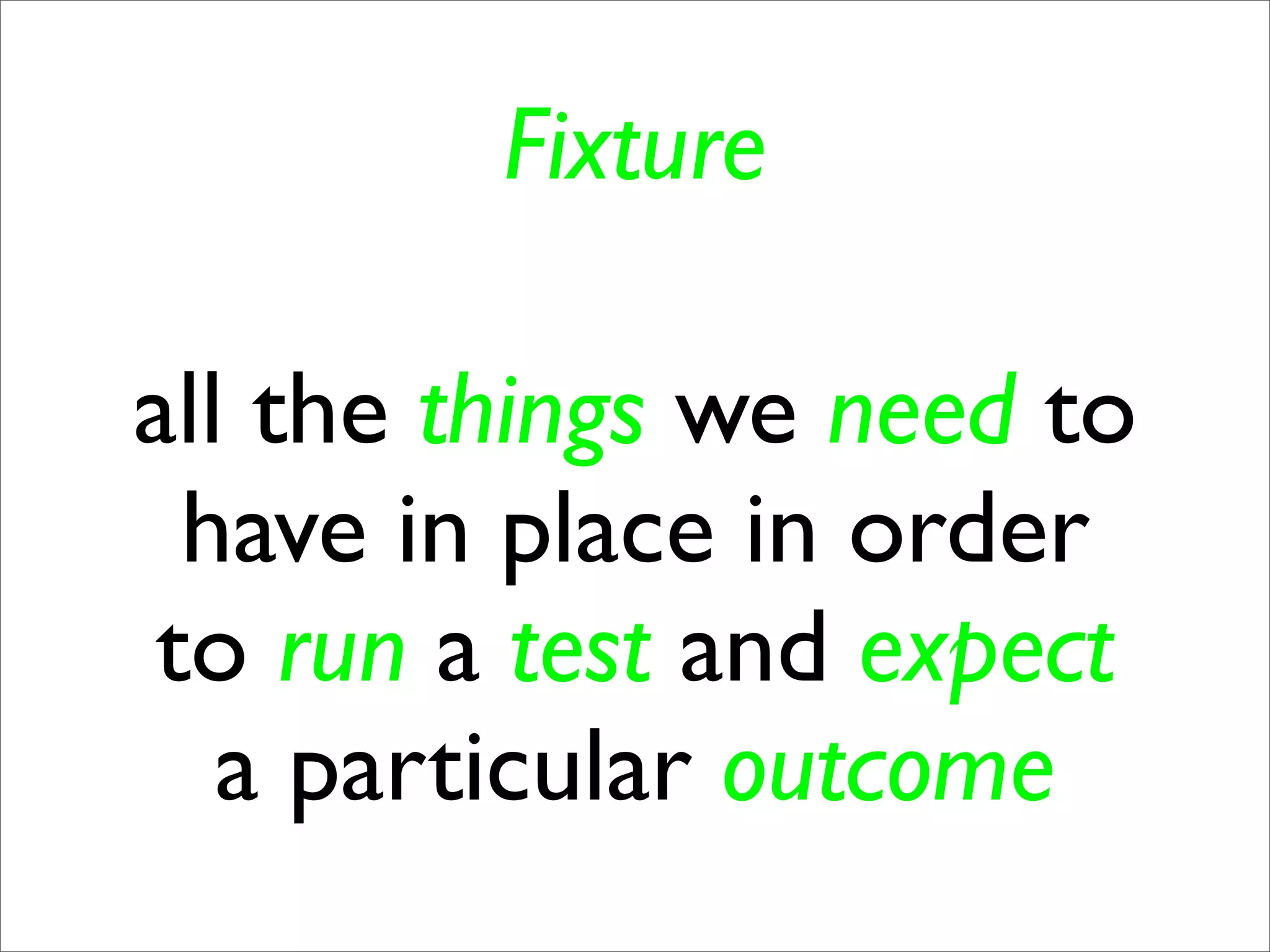 Fixture

all the things we need to
  have in place in order
 to run a test and expect
   a particular outcome
 
