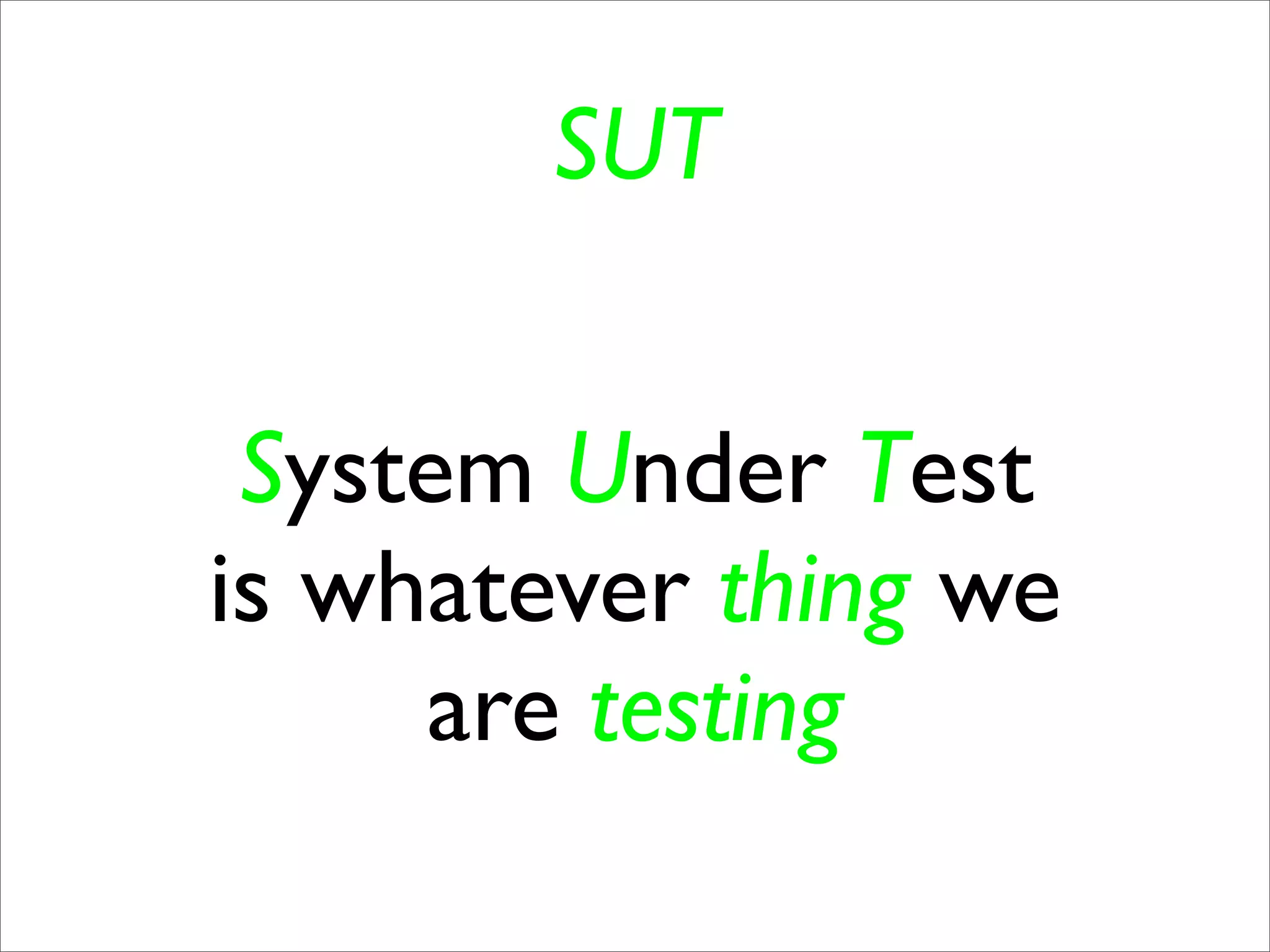 SUT


 System Under Test
is whatever thing we
     are testing
 