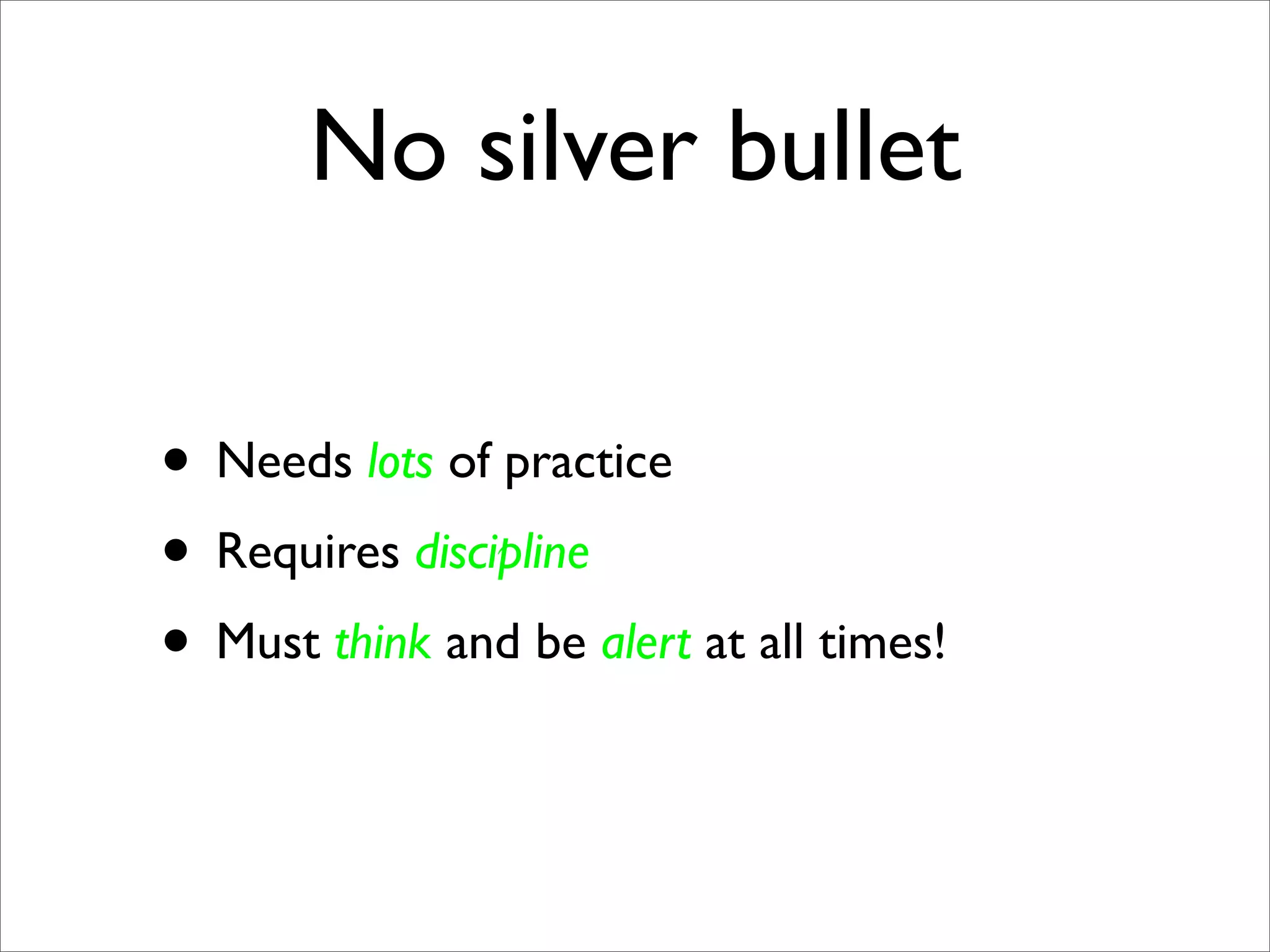 No silver bullet

• Needs lots of practice
• Requires discipline
• Must think and be alert at all times!
 