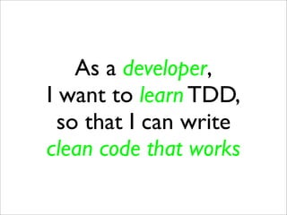 As a developer,
I want to learn TDD,
  so that I can write
clean code that works
 