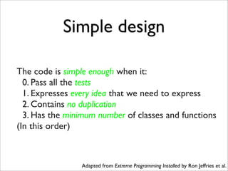 Simple design

The code is simple enough when it:
  0. Pass all the tests
  1. Expresses every idea that we need to express
  2. Contains no duplication
  3. Has the minimum number of classes and functions
(In this order)



                Adapted from Extreme Programming Installed by Ron Jeffries et al.
 