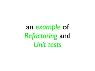 an example of
Refactoring and
   Unit tests
 