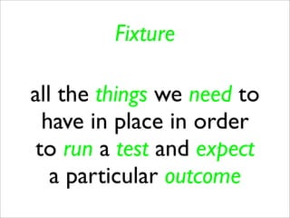 Fixture

all the things we need to
  have in place in order
 to run a test and expect
   a particular outcome
 
