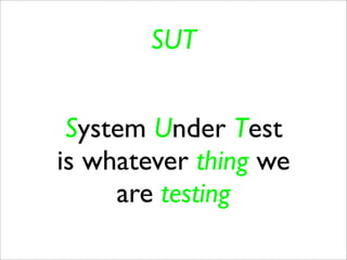 SUT


 System Under Test
is whatever thing we
     are testing
 