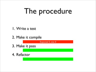 The procedure

1. Write a test

2. Make it compile
                  Expected 5, was 0

3. Make it pass

4. Refactor
 