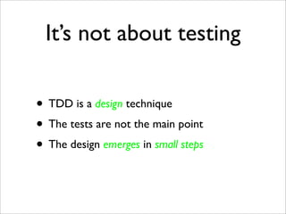 It’s not about testing

• TDD is a design technique
• The tests are not the main point
• The design emerges in small steps
 