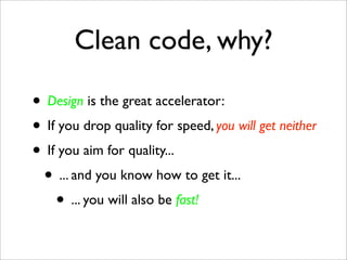 Clean code, why?

• Design is the great accelerator:
• If you drop quality for speed, you will get neither
• If you aim for quality...
 • ... and you know how to get it...
    • ... you will also be fast!
 