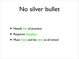No silver bullet

• Needs lots of practice
• Requires discipline
• Must think and be alert at all times!
 