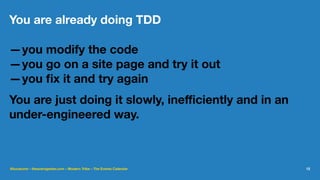 You are already doing TDD
—you modify the code
—you go on a site page and try it out
—you ﬁx it and try again
You are just doing it slowly, ineﬃciently and in an
under-engineered way.
@lucatume - theaveragedev.com - Modern Tribe - The Events Calendar 12
 