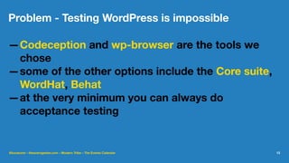 Problem - Testing WordPress is impossible
—Codeception and wp-browser are the tools we
chose
—some of the other options include the Core suite,
WordHat, Behat
—at the very minimum you can always do
acceptance testing
@lucatume - theaveragedev.com - Modern Tribe - The Events Calendar 13
 