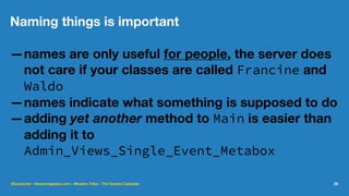 Naming things is important
—names are only useful for people, the server does
not care if your classes are called Francine and
Waldo
—names indicate what something is supposed to do
—adding yet another method to Main is easier than
adding it to
Admin_Views_Single_Event_Metabox
@lucatume - theaveragedev.com - Modern Tribe - The Events Calendar 25
 