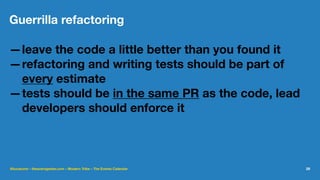 Guerrilla refactoring
—leave the code a little better than you found it
—refactoring and writing tests should be part of
every estimate
—tests should be in the same PR as the code, lead
developers should enforce it
@lucatume - theaveragedev.com - Modern Tribe - The Events Calendar 29
 