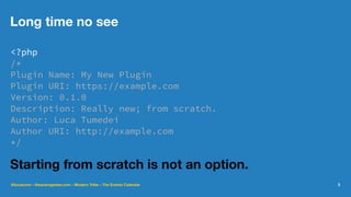 Long time no see
<?php
/*
Plugin Name: My New Plugin
Plugin URI: https://example.com
Version: 0.1.0
Description: Really new; from scratch.
Author: Luca Tumedei
Author URI: http://example.com
*/
Starting from scratch is not an option.
@lucatume - theaveragedev.com - Modern Tribe - The Events Calendar 3
 