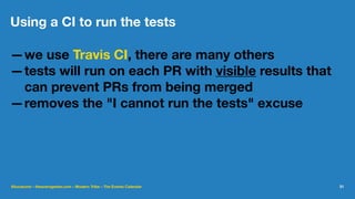 Using a CI to run the tests
—we use Travis CI, there are many others
—tests will run on each PR with visible results that
can prevent PRs from being merged
—removes the "I cannot run the tests" excuse
@lucatume - theaveragedev.com - Modern Tribe - The Events Calendar 31
 