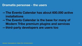 Dramatis personae - the users
—The Events Calendar has about 600.000 active
installations
—The Events Calendar is the base for many of
Modern Tribe premium plugins and services
—third-party developers are users too
@lucatume - theaveragedev.com - Modern Tribe - The Events Calendar 6
 