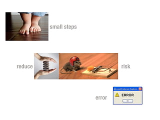 error
small steps
reduce risk
 