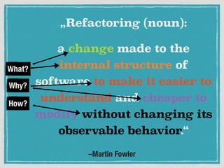 –Martin Fowler
„Refactoring (noun):
a change made to the
internal structure of
software to make it easier to
understand and cheaper to
modify without changing its
observable behavior.“
Why?
How?
What?
 