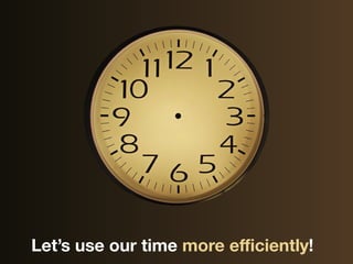 Let’s use our time more eﬃciently!
 