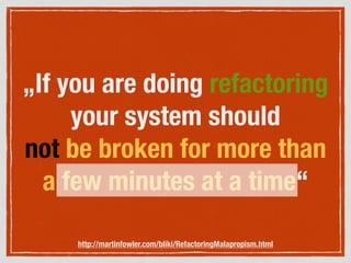 „If you are doing refactoring
your system should
not be broken for more than
a few minutes at a time“
http://martinfowler.com/bliki/RefactoringMalapropism.html
 