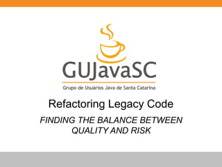 Globalcode – Open4education
Refactoring Legacy Code
FINDING THE BALANCE BETWEEN
QUALITY AND RISK
 