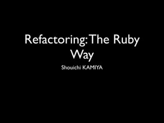 Refactoring: The Ruby
        Way
      Shouichi KAMIYA
 