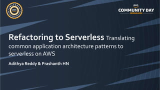 Refactoring to Serverless Translating
common application architecture patterns to
serverless on AWS
Adithya Reddy & Prashanth HN
 