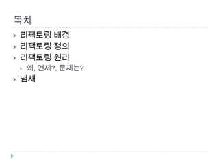 목차
   리팩토링 배경
   리팩토링 정의
   리팩토링 원리
       왜, 언제?, 문제는?
   냄새
 